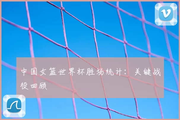 中国女篮世界杯胜场统计：关键战役回顾
