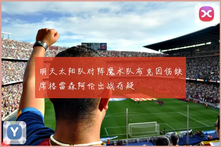 明天太阳队对阵魔术队布克因伤缺席格雷森阿伦出战存疑