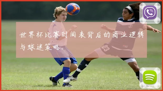 世界杯比赛时间表背后的商业逻辑与球迷策略。