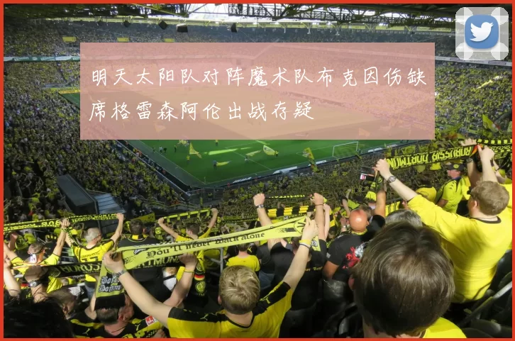 明天太阳队对阵魔术队布克因伤缺席格雷森阿伦出战存疑