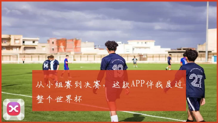 从小组赛到决赛，这款APP伴我度过整个世界杯