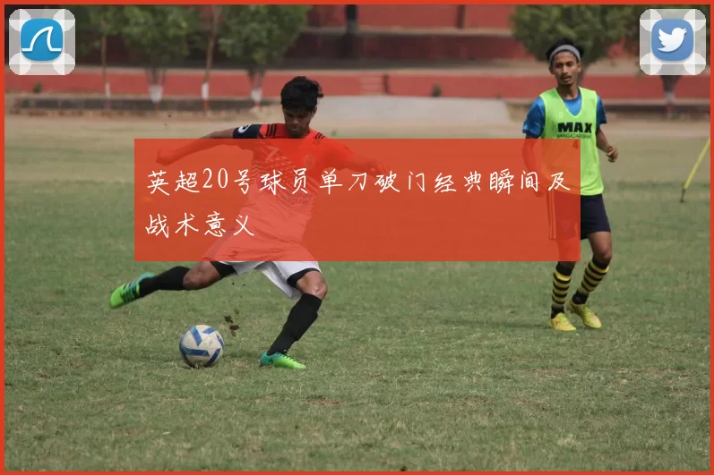 英超20号球员单刀破门经典瞬间及战术意义