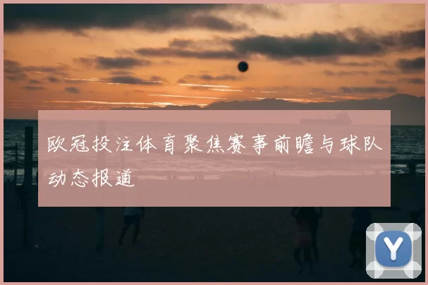 欧冠投注体育聚焦赛事前瞻与球队动态报道