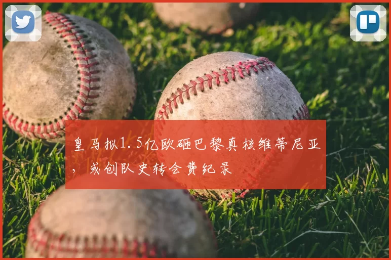 皇马拟1.5亿欧砸巴黎真核维蒂尼亚,或创队史转会费纪录
