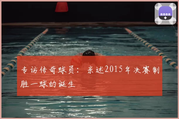 专访传奇球员：亲述2015年决赛制胜一球的诞生
