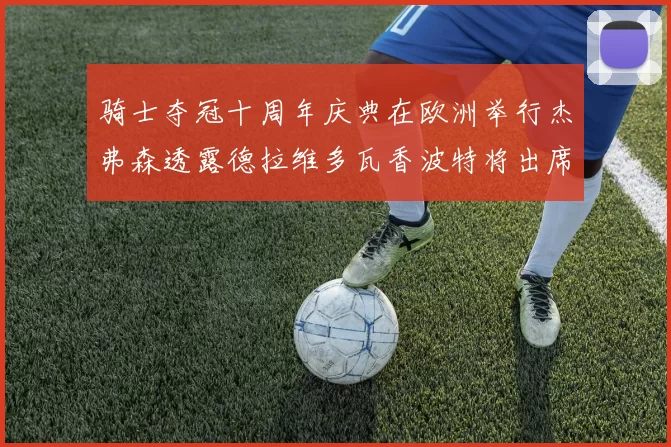 骑士夺冠十周年庆典在欧洲举行杰弗森透露德拉维多瓦香波特将出席
