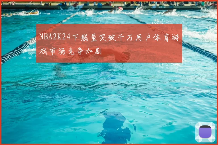 NBA2K24下载量突破千万用户体育游戏市场竞争加剧