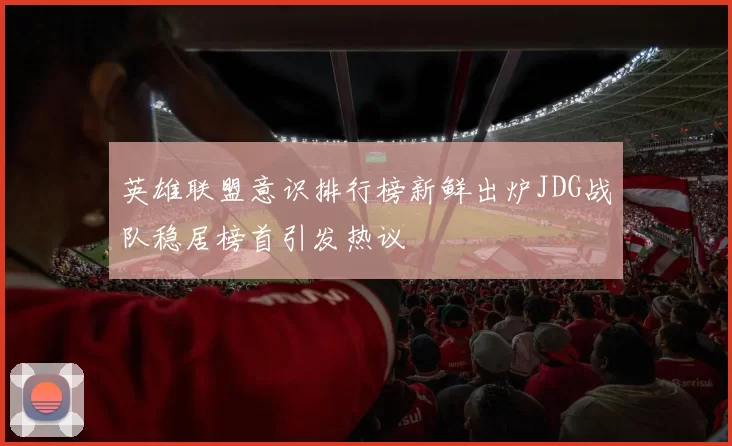 英雄联盟意识排行榜新鲜出炉JDG战队稳居榜首引发热议