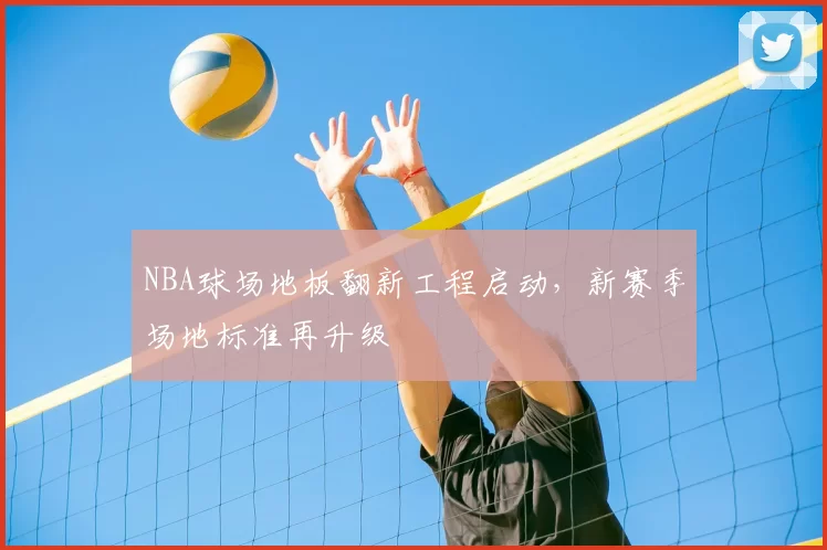 NBA球场地板翻新工程启动,新赛季场地标准再升级