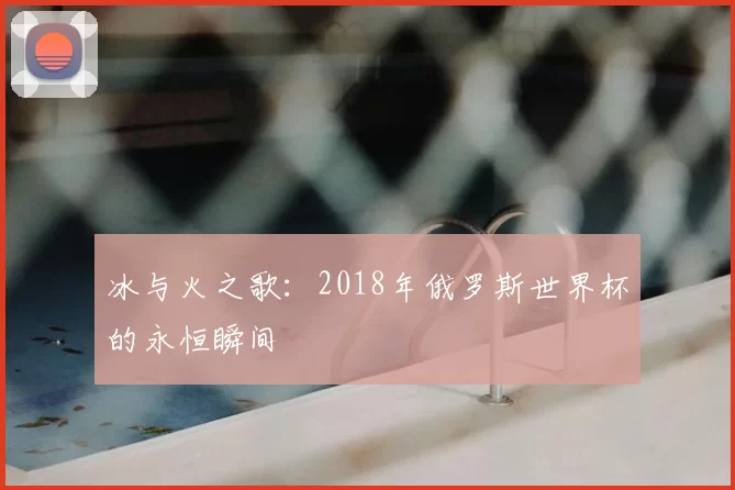 冰与火之歌:2018年俄罗斯世界杯的永恒瞬间
