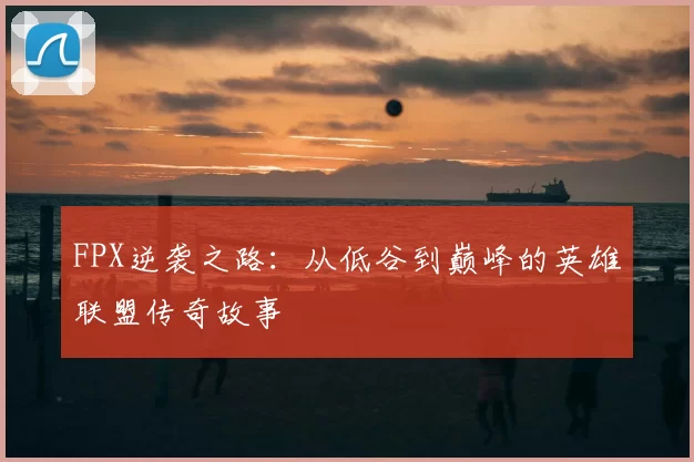 FPX逆袭之路：从低谷到巅峰的英雄联盟传奇故事