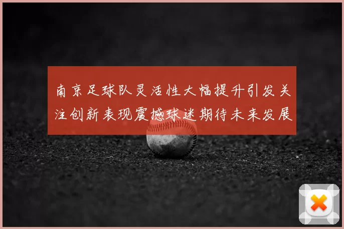 南京足球队灵活性大幅提升引发关注创新表现震撼球迷期待未来发展