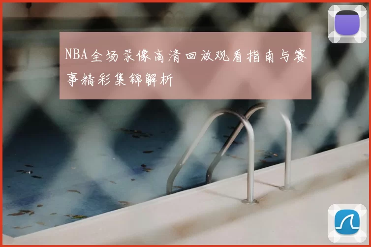 NBA全场录像高清回放观看指南与赛事精彩集锦解析