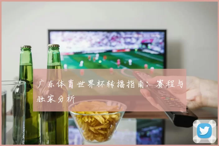 广东体育世界杯转播指南：赛程与独家分析