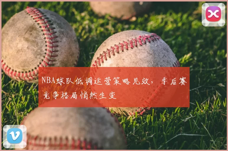 NBA球队低调运营策略见效，季后赛竞争格局悄然生变