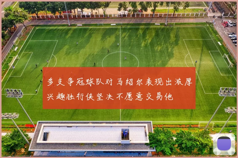 多支争冠球队对马绍尔表现出浓厚兴趣独行侠坚决不愿意交易他