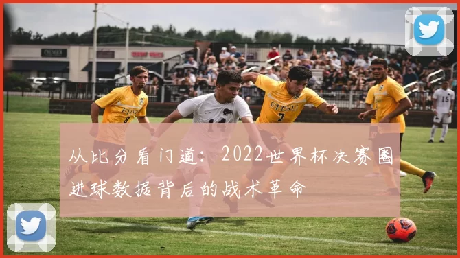 从比分看门道：2022世界杯决赛圈进球数据背后的战术革命