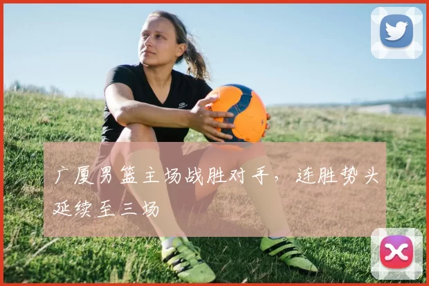 广厦男篮主场战胜对手，连胜势头延续至三场