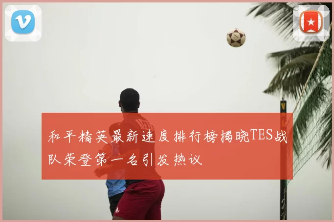 和平精英最新速度排行榜揭晓TES战队荣登第一名引发热议