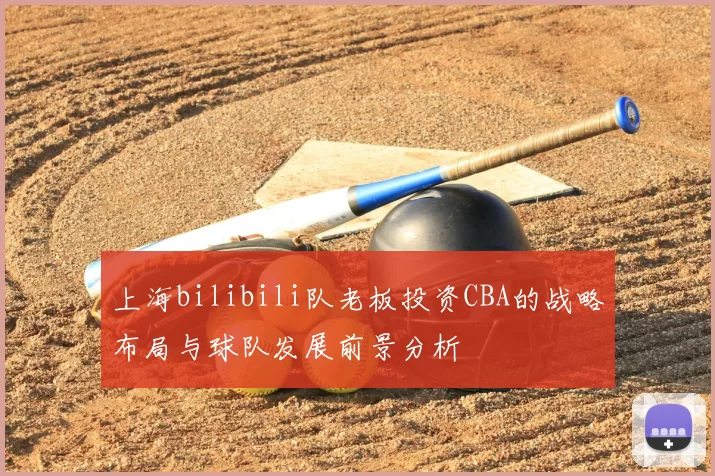 上海bilibili队老板投资CBA的战略布局与球队发展前景分析