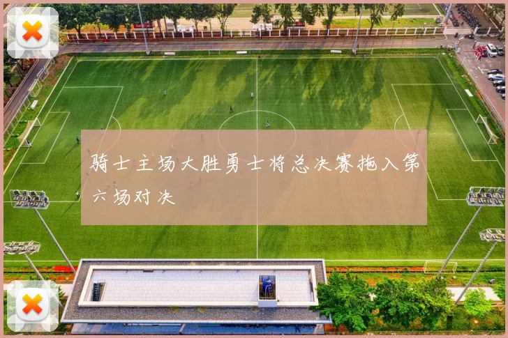 骑士主场大胜勇士将总决赛拖入第六场对决