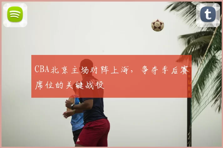 CBA北京主场对阵上海，争夺季后赛席位的关键战役