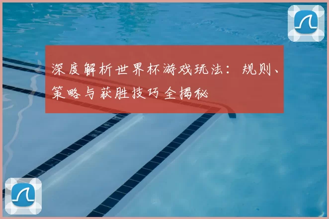 深度解析世界杯游戏玩法:规则、策略与获胜技巧全揭秘