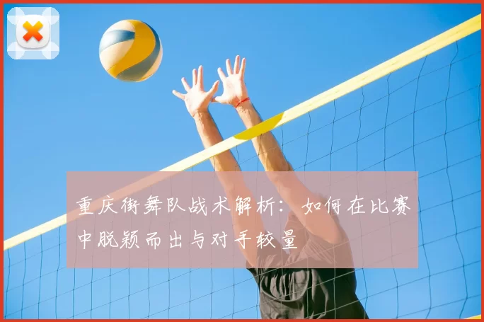 重庆街舞队战术解析：如何在比赛中脱颖而出与对手较量