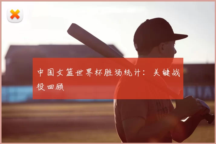中国女篮世界杯胜场统计：关键战役回顾