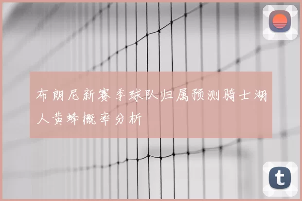 布朗尼新赛季球队归属预测骑士湖人黄蜂概率分析