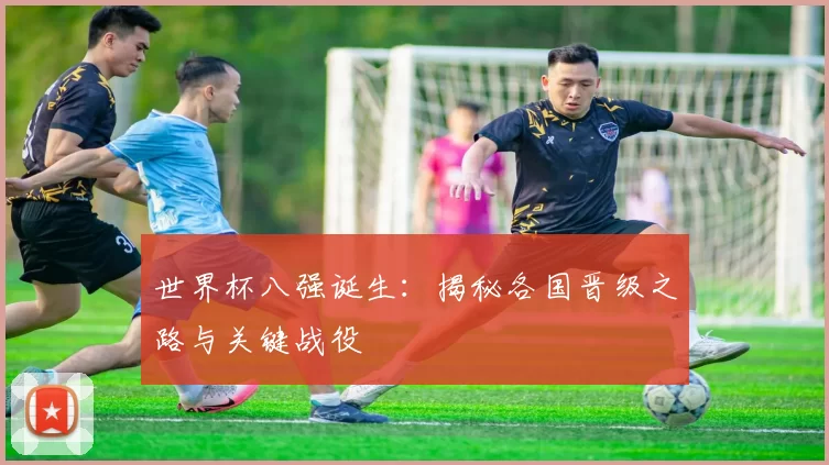 世界杯八强诞生：揭秘各国晋级之路与关键战役
