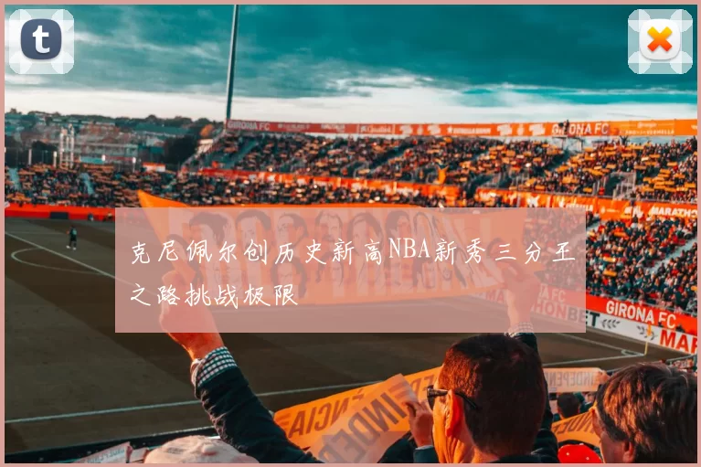 克尼佩尔创历史新高NBA新秀三分王之路挑战极限
