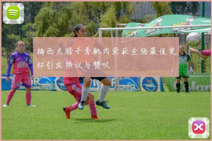 梅西光膀子秀肌肉荣获全场最佳奖杯引发热议与赞叹