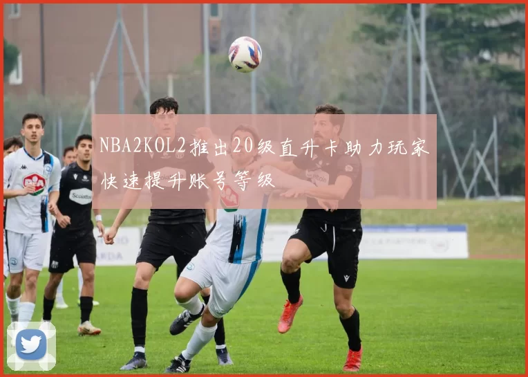 NBA2KOL2推出20级直升卡助力玩家快速提升账号等级