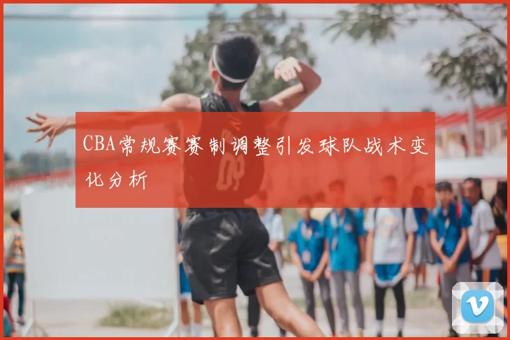 CBA常规赛赛制调整引发球队战术变化分析