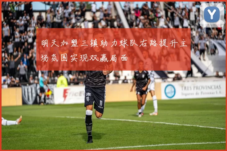 明天加盟三镇助力球队右路提升主场氛围实现双赢局面