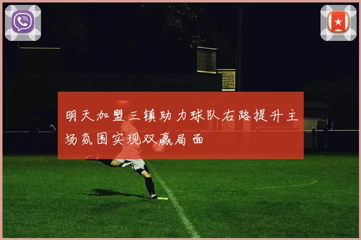 明天加盟三镇助力球队右路提升主场氛围实现双赢局面