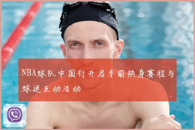 NBA球队中国行开启季前热身赛程与球迷互动活动