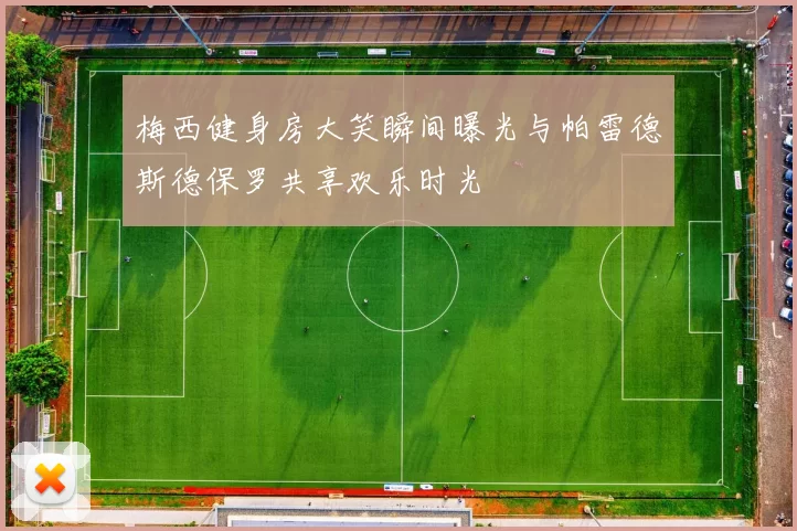 梅西健身房大笑瞬间曝光与帕雷德斯德保罗共享欢乐时光