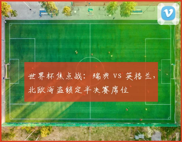 世界杯焦点战：瑞典 vs 英格兰，北欧海盗锁定半决赛席位