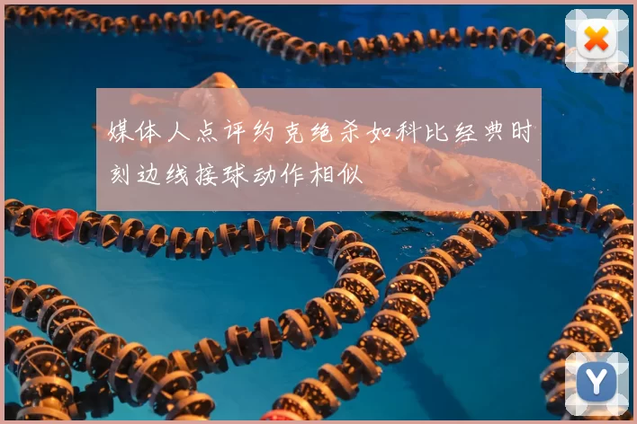 媒体人点评约克绝杀如科比经典时刻边线接球动作相似