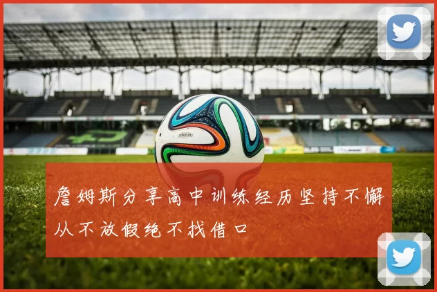 詹姆斯分享高中训练经历坚持不懈从不放假绝不找借口