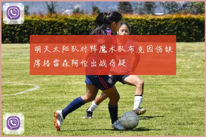 明天太阳队对阵魔术队布克因伤缺席格雷森阿伦出战存疑