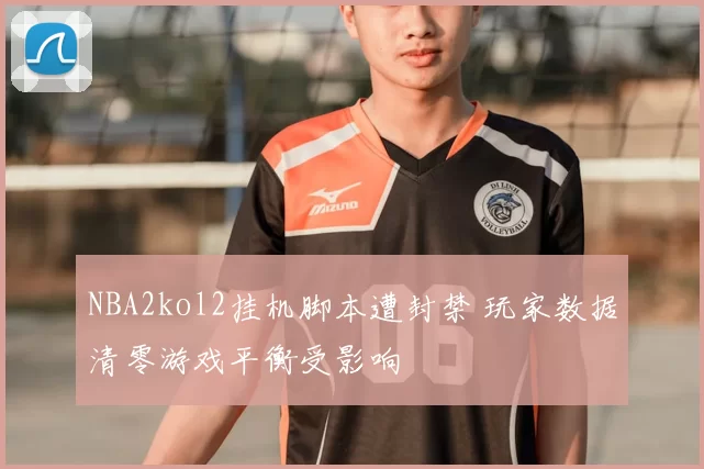 NBA2kol2挂机脚本遭封禁 玩家数据清零游戏平衡受影响