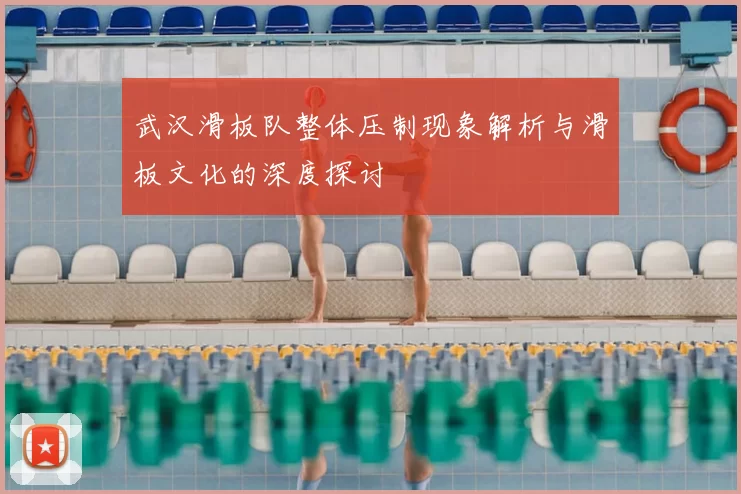 武汉滑板队整体压制现象解析与滑板文化的深度探讨