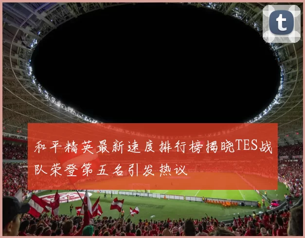 和平精英最新速度排行榜揭晓TES战队荣登第五名引发热议