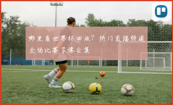 哪里看世界杯回放?热门直播频道全场比赛录像合集