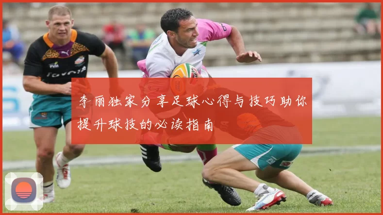李丽独家分享足球心得与技巧助你提升球技的必读指南