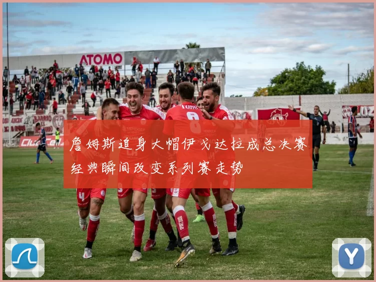 詹姆斯追身大帽伊戈达拉成总决赛经典瞬间改变系列赛走势