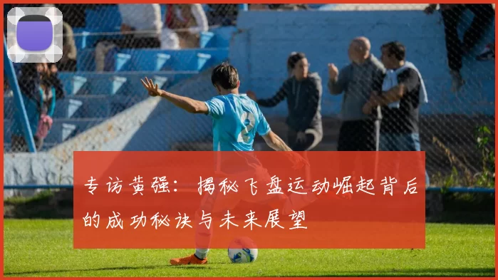 专访黄强:揭秘飞盘运动崛起背后的成功秘诀与未来展望